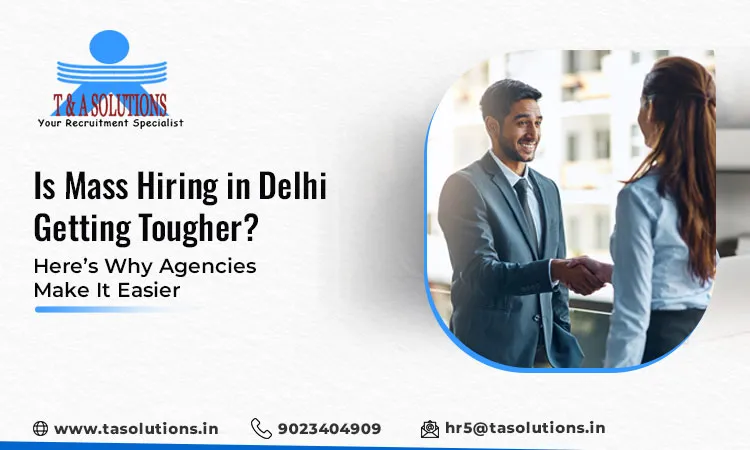 Is Mass Hiring in Delhi Getting Tougher? Here’s Why Agencies Make It Easier